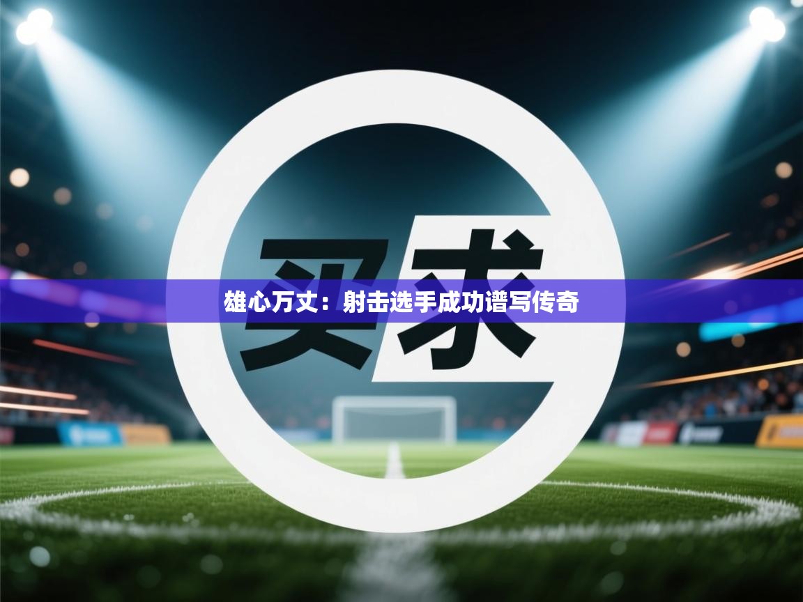 雄心万丈:射击选手成功谱写传奇 第2张